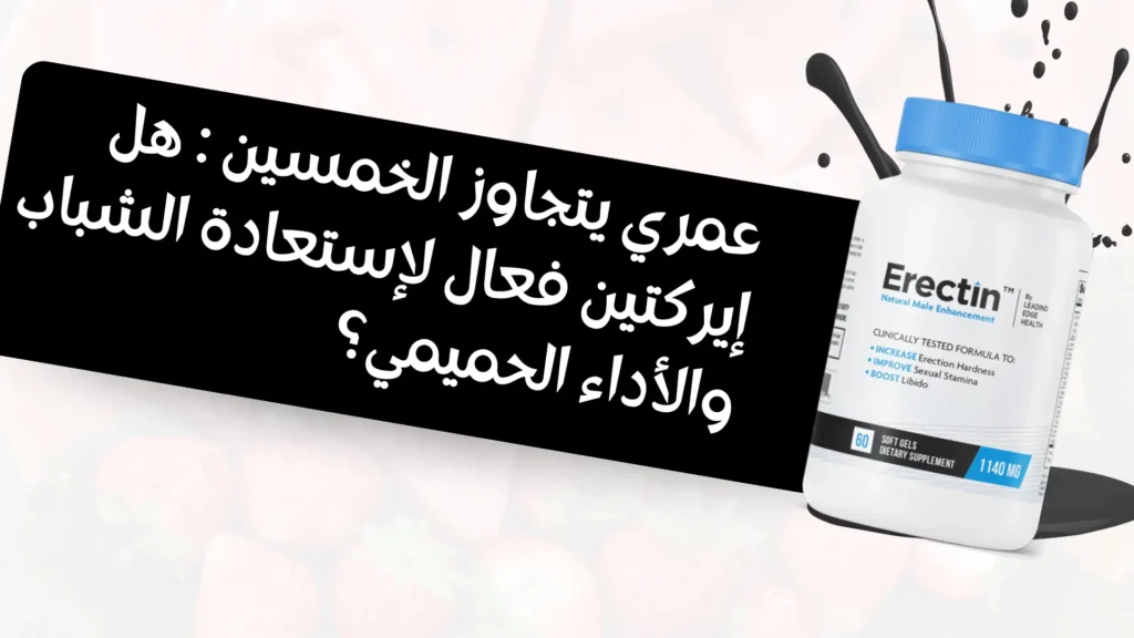 عمري يتجاوز الخمسين : هل إيركتين (Erectin) فعال لإستعادة الشباب والأداء الحميمي؟